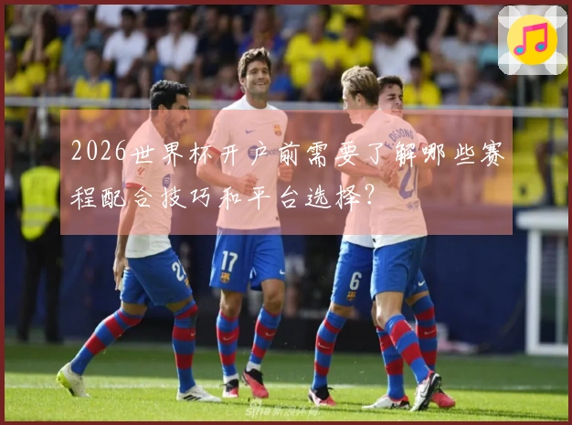 2026世界杯开户前需要了解哪些赛程配合技巧和平台选择？