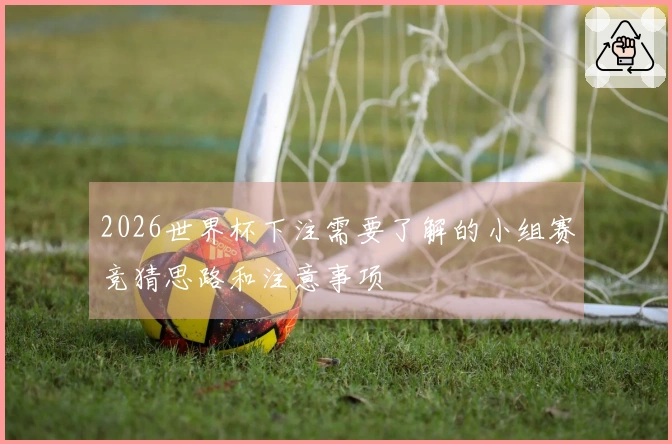 2026世界杯下注需要了解的小组赛竞猜思路和注意事项