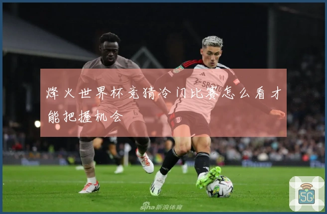烽火世界杯竞猜冷门比赛怎么看才能把握机会