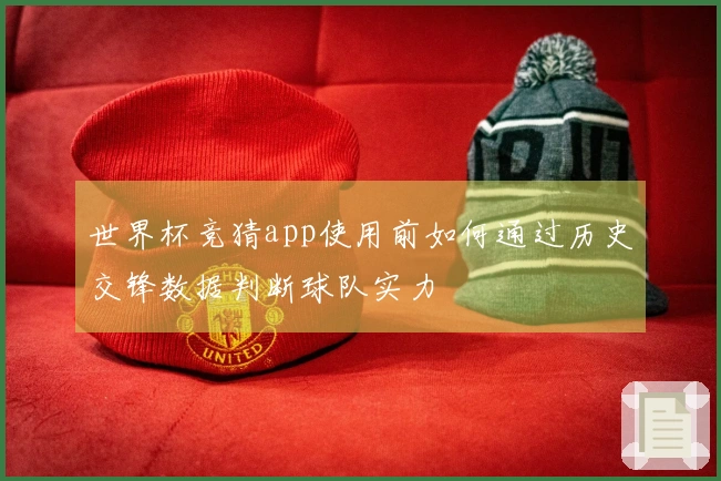 世界杯竞猜app使用前如何通过历史交锋数据判断球队实力