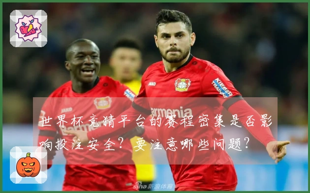 世界杯竞猜平台的赛程密集是否影响投注安全？要注意哪些问题？