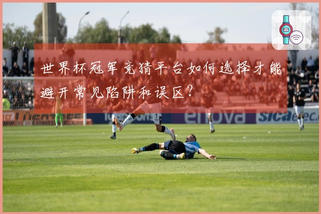 世界杯冠军竞猜平台如何选择才能避开常见陷阱和误区？