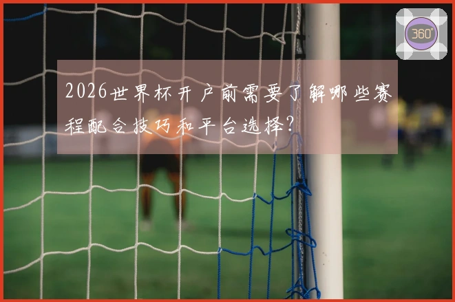 2026世界杯开户前需要了解哪些赛程配合技巧和平台选择？